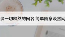 看淡一切释然的网名洒脱随性淡然的网名